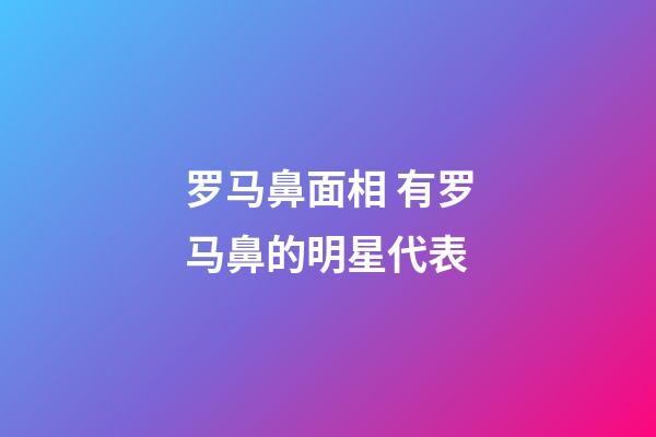 罗马鼻面相 有罗马鼻的明星代表